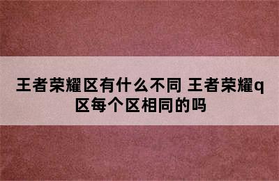 王者荣耀区有什么不同 王者荣耀q区每个区相同的吗